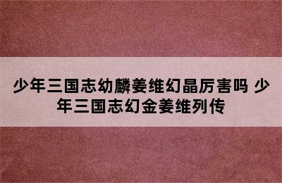 少年三国志幼麟姜维幻晶厉害吗 少年三国志幻金姜维列传